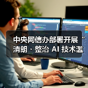 中央网信办部署开展“清朗・整治 AI 技术滥用”专项行动，为期 3 个月