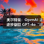 奥尔特曼：OpenAI 正逐步撤回 GPT-4o“过于奉承”的更新