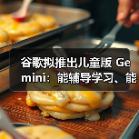 谷歌拟推出儿童版 Gemini：能辅导学习、能编故事、能过滤不当内容