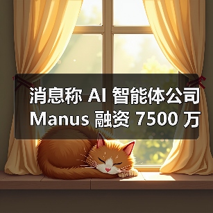消息称 AI 智能体公司 Manus 融资 7500 万美元，估值大涨四倍