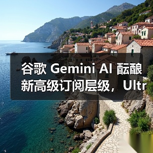 谷歌 Gemini AI 酝酿新高级订阅层级，Ultra 蓄势待发