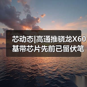 芯动态|高通推骁龙X60基带芯片先前已留伏笔 今年用不上5G iPhone