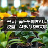 各大厂商纷纷押注AI大模型：AI手机将带来哪些颠覆性功能？（图3）