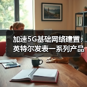加速5G基础网络建置，英特尔发表一系列产品与合作计划