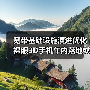 宽带基础设施演进优化 裸眼3D手机年内落地或可期待
