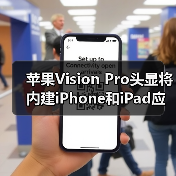 苹果Vision Pro头显将内建iPhone和iPad应用商店