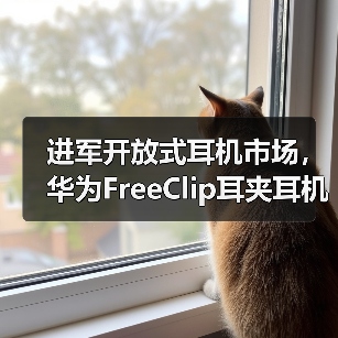 进军开放式耳机市场，华为FreeClip耳夹耳机正式定档，引领时尚新潮流