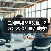 三问苹果MR头显：2.5万贵不贵？是否成熟？对中国市场有何影响？（图3）