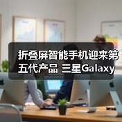 折叠屏智能手机迎来第五代产品 三星Galaxy Z Fold5|Z Flip5及生态新品中国发布