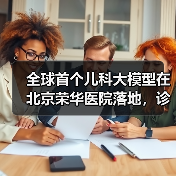 全球首个儿科大模型在北京荣华医院落地，诊断准确率优于主治医师平均水平