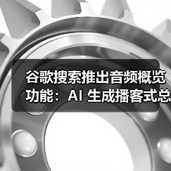 谷歌搜索推出音频概览功能：AI 生成播客式总结
