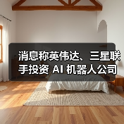 消息称英伟达、三星联手投资 AI 机器人公司 Skild AI，估值达 45 亿美元
