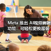 Meta 推出 AI视频编辑功能：可轻松更换服装、场景、风格