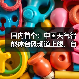 国内首个：中国天气智能体台风频道上线，自动推送台风预警