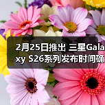 2月25日推出 三星Galaxy S26系列发布时间确认