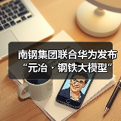 南钢集团联合华为发布“元冶・钢铁大模型”,实现全流程、全产业链数据贯通与智能升级(图4) 南钢集团联合华为发布“元冶・钢铁大模型”,实现全流程、全产业链数据贯通与智能升级(图4)