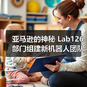 亚马逊的神秘 Lab126 部门组建新机器人团队，进军“物理 AI”