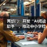 两部门：开发“AI阅读助手”，推动中小学校逐步覆盖“AI伴读计划”