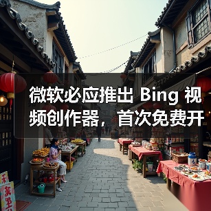 微软必应推出 Bing 视频创作器，首次免费开放 OpenAI Sora 模型视频生成能力