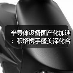 半导体设备国产化加速：积塔携手盛美深化合作推动产业链升级（图3）