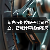 紫光股份控股子公司成立，智慧计算终端布局如何？