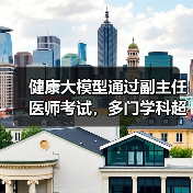 健康大模型通过副主任医师考试，多门学科超合格线