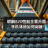 麒麟820性能全面升级，手机体验如何突破？（图4）
