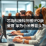 芯海科技科创板IPO获受理 华为小米等巨头为何选择其为供应商？