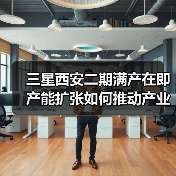 三星西安二期满产在即 产能扩张如何推动产业升级?(图1) 三星西安二期满产在即 产能扩张如何推动产业升级?(图1)
