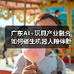 广东AI+玩具产业融合如何催生机器人陪伴新场景(图1) 广东AI+玩具产业融合如何催生机器人陪伴新场景(图1)