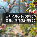 人形机器人融资超10亿美元,估值飙升至390亿(图1) 人形机器人融资超10亿美元,估值飙升至390亿(图1)