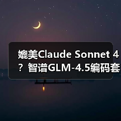媲美Claude Sonnet 4？智谱GLM-4.5编码套餐每月仅20元