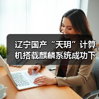 辽宁国产“天玥”计算机搭载麒麟系统成功下线，网信产业迈新步