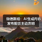 微信新规：AI生成内容发布前需主动声明