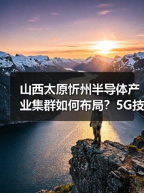 山西太原忻州半导体产业集群如何布局？5G技术驱动产业升级（图3）