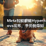Meta智能眼镜Hypernova发布，手势腕带如何革新交互体验？