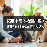 拓展半导体检测市场 收购MueTec公司100%股权(图3) 拓展半导体检测市场 收购MueTec公司100%股权(图3)