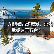 AI眼镜市场爆发,出货量或达千万台?(图3) AI眼镜市场爆发,出货量或达千万台?(图3)