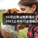 5G带动集成电路增长?2023上半年行业增幅达16.4%(图1) 5G带动集成电路增长?2023上半年行业增幅达16.4%(图1)
