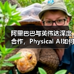 阿里巴巴与英伟达深度合作，Physical AI如何加速具身智能落地？