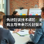 先进封装技术崛起：谁将主导未来芯片封装市场？（图4）