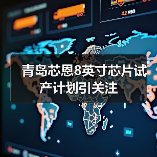 青岛芯恩8英寸芯片试产计划引关注（图2）