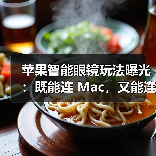 苹果智能眼镜玩法曝光:既能连 Mac,又能连 iPhone(图3) 苹果智能眼镜玩法曝光:既能连 Mac,又能连 iPhone(图3)