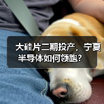 大硅片二期投产，宁夏半导体如何领跑？
