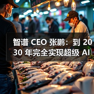 智谱 CEO 张鹏：到 2030 年完全实现超级 AI 的可能性不大