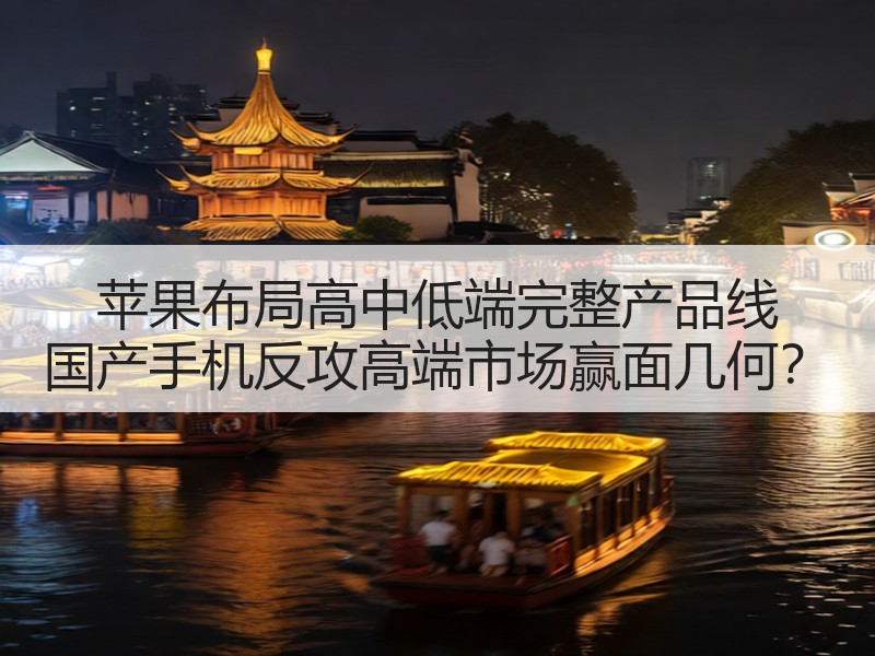 苹果布局高中低端完整产品线 国产手机反攻高端市场赢面几何？