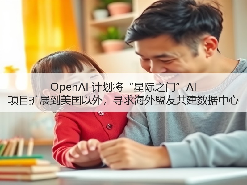 OpenAI 计划将“星际之门”AI 项目扩展到美国以外，寻求海外盟友共建数据中心