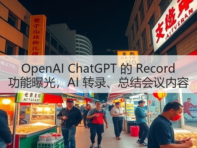OpenAI ChatGPT 的 Record 功能曝光，AI 转录、总结会议内容