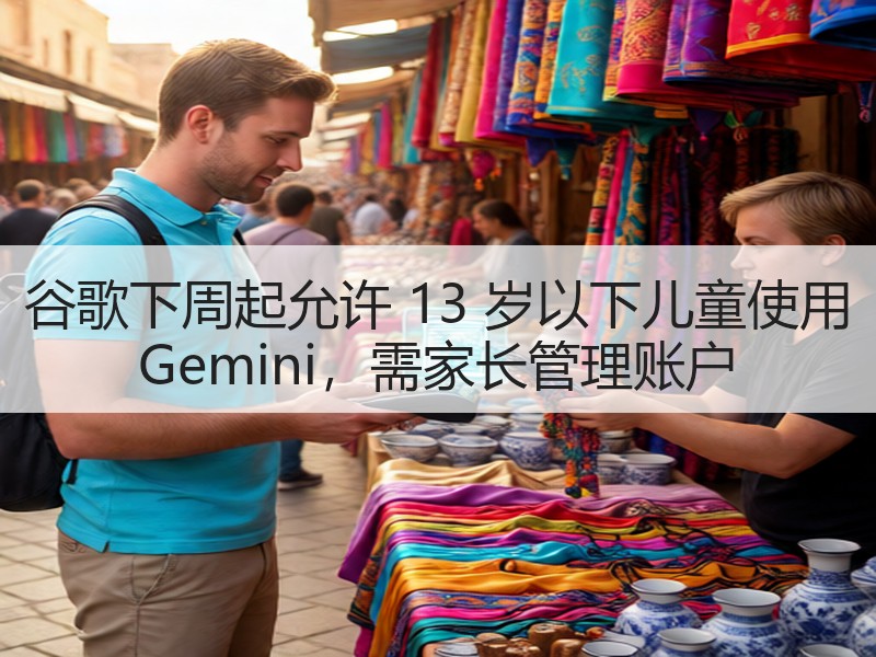 谷歌下周起允许 13 岁以下儿童使用 Gemini，需家长管理账户