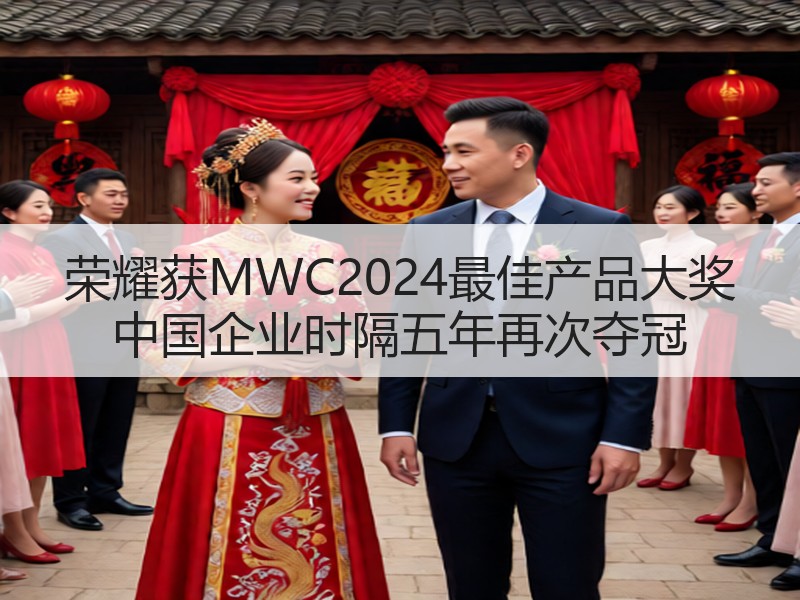 荣耀获MWC2024最佳产品大奖 中国企业时隔五年再次夺冠